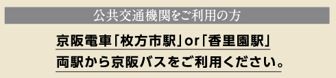 公共交通機関をご利用の方
		京阪電車「枚方市」駅or「香里園駅」駅
		両駅から京阪バスをご利用ください。